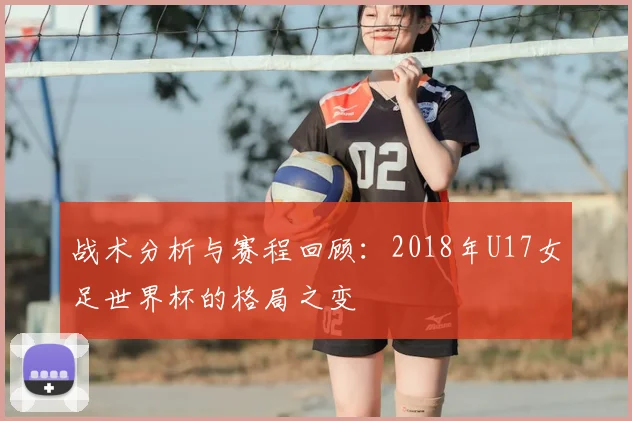 战术分析与赛程回顾：2018年U17女足世界杯的格局之变