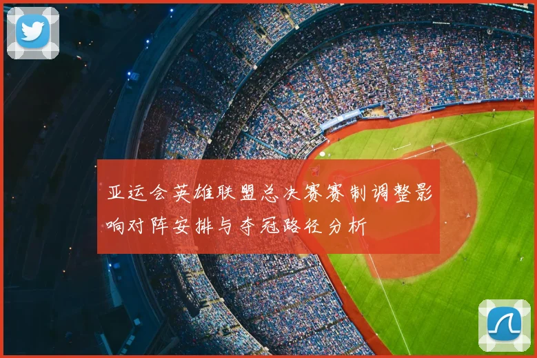 亚运会英雄联盟总决赛赛制调整影响对阵安排与夺冠路径分析