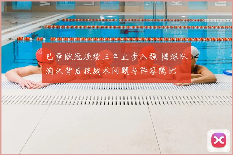 巴萨欧冠连续三年止步八强 揭球队淘汰背后技战术问题与阵容隐忧