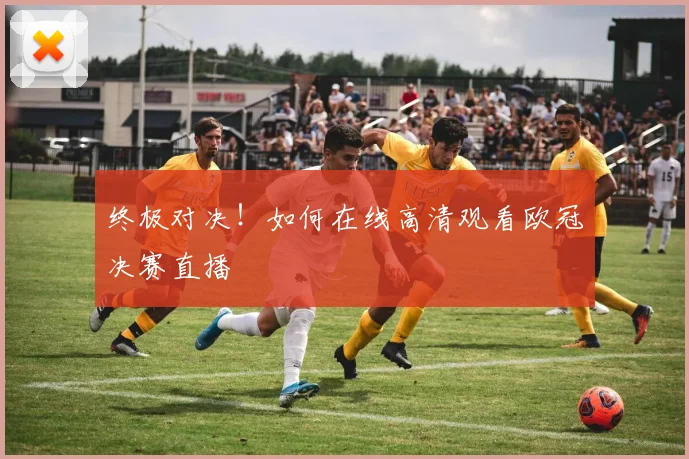 终极对决！如何在线高清观看欧冠决赛直播