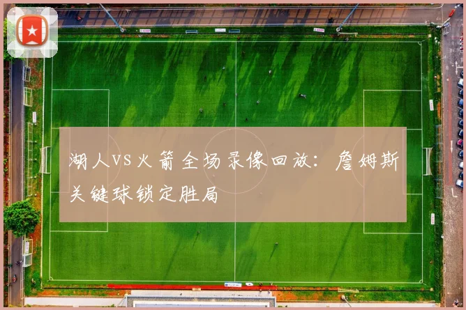 湖人vs火箭全场录像回放：詹姆斯关键球锁定胜局