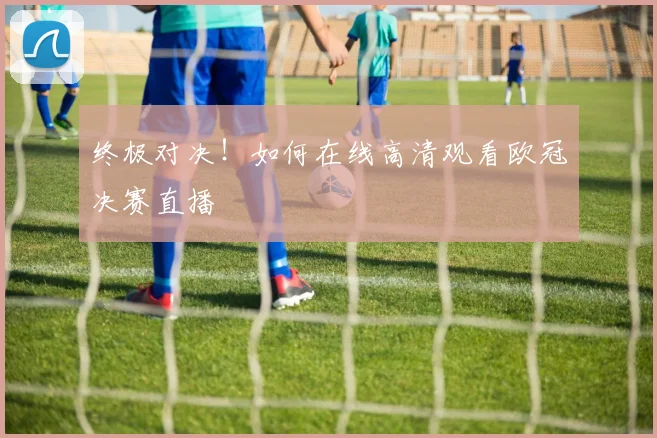 终极对决！如何在线高清观看欧冠决赛直播