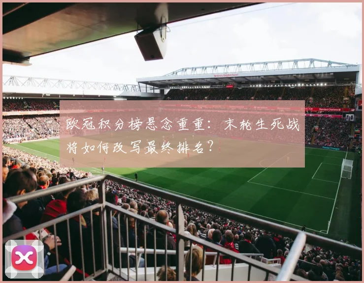 欧冠积分榜悬念重重：末轮生死战将如何改写最终排名？
