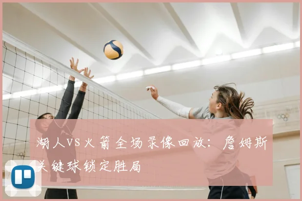 湖人vs火箭全场录像回放：詹姆斯关键球锁定胜局