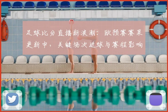 足球比分直播新浪潮：欧预赛赛果更新中，关键场次进球与赛程影响汇总