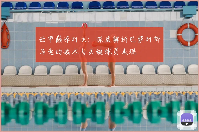 西甲巅峰对决：深度解析巴萨对阵马竞的战术与关键球员表现