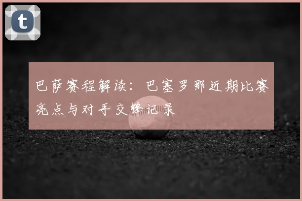 巴萨赛程解读：巴塞罗那近期比赛亮点与对手交锋记录