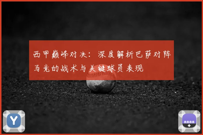 西甲巅峰对决：深度解析巴萨对阵马竞的战术与关键球员表现