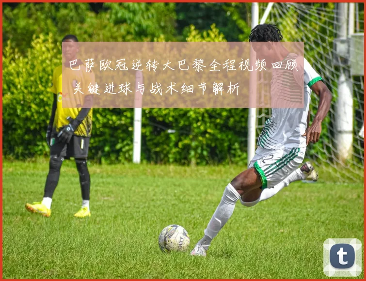 巴萨欧冠逆转大巴黎全程视频回顾 关键进球与战术细节解析
