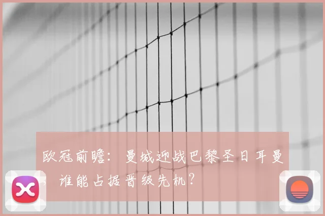 欧冠前瞻：曼城迎战巴黎圣日耳曼，谁能占据晋级先机？