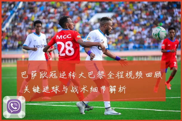 巴萨欧冠逆转大巴黎全程视频回顾 关键进球与战术细节解析