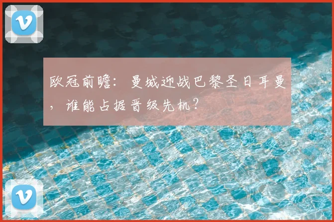 欧冠前瞻：曼城迎战巴黎圣日耳曼，谁能占据晋级先机？