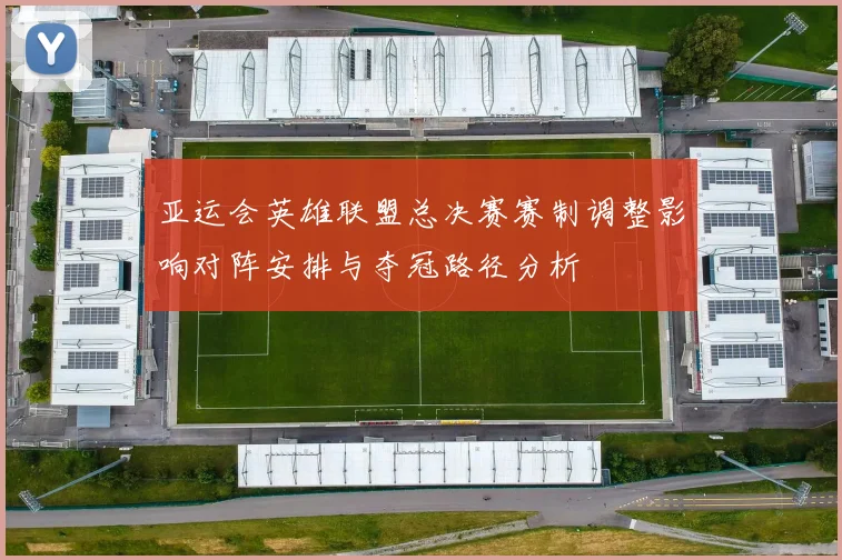 亚运会英雄联盟总决赛赛制调整影响对阵安排与夺冠路径分析