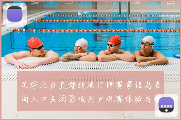 足球比分直播新浪旧牌赛事信息查询入口关闭影响用户观赛体验与数据更新