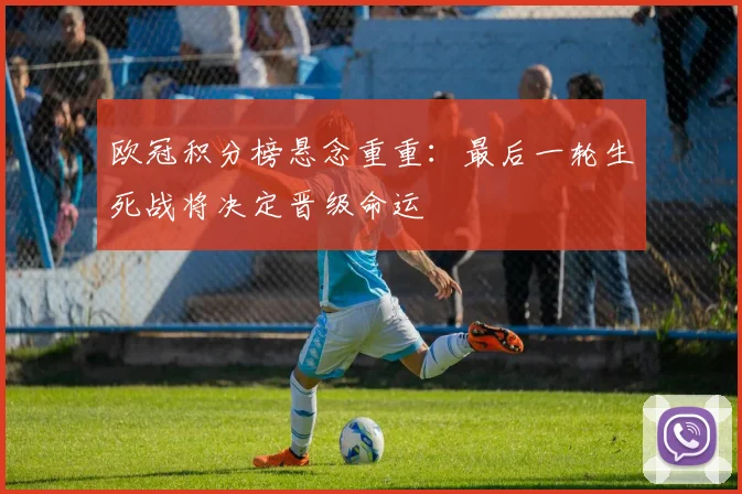 欧冠积分榜悬念重重：最后一轮生死战将决定晋级命运