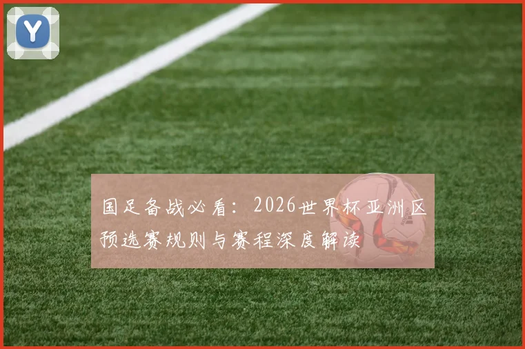 国足备战必看：2026世界杯亚洲区预选赛规则与赛程深度解读
