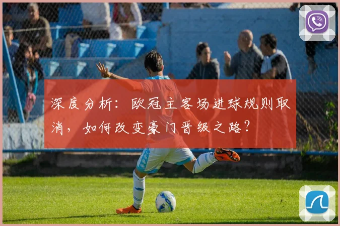 深度分析：欧冠主客场进球规则取消，如何改变豪门晋级之路？