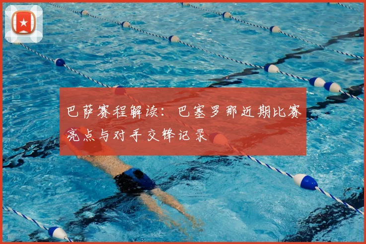 巴萨赛程解读：巴塞罗那近期比赛亮点与对手交锋记录