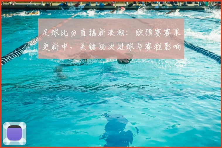 足球比分直播新浪潮：欧预赛赛果更新中，关键场次进球与赛程影响汇总