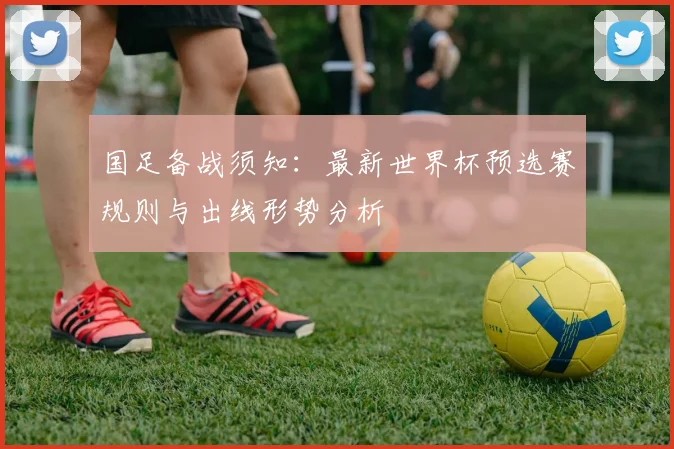 国足备战须知：最新世界杯预选赛规则与出线形势分析