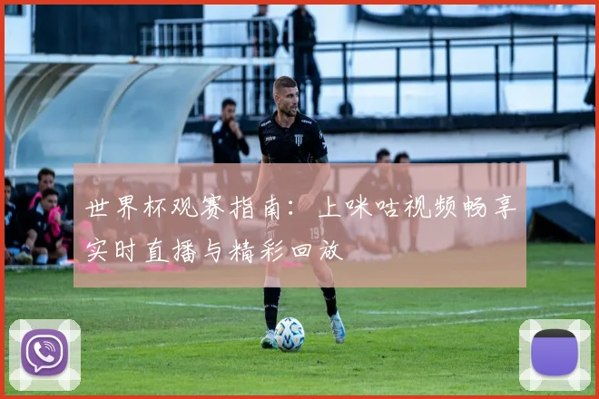 世界杯观赛指南:上咪咕视频畅享实时直播与精彩回放
