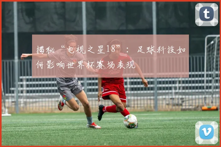 揭秘“电视之星18”:足球科技如何影响世界杯赛场表现