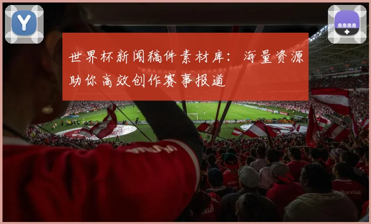 世界杯新闻稿件素材库:海量资源助你高效创作赛事报道