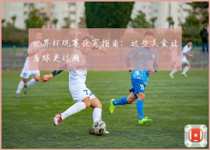 世界杯观赛夜宵指南：这些美食让看球更过瘾