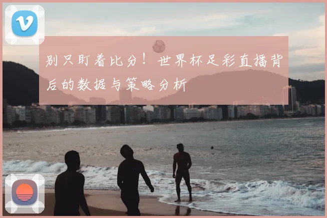 别只盯着比分！世界杯足彩直播背后的数据与策略分析