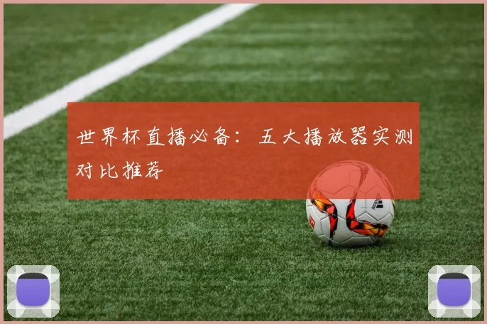 世界杯直播必备：五大播放器实测对比推荐