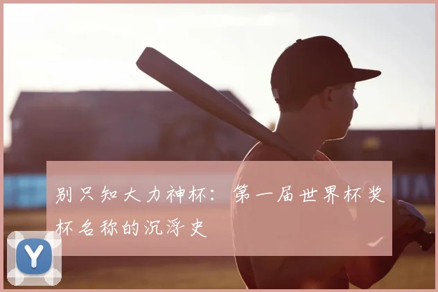 别只知大力神杯：第一届世界杯奖杯名称的沉浮史
