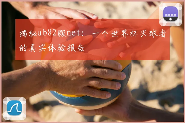 揭秘ab82殿net：一个世界杯买球者的真实体验报告