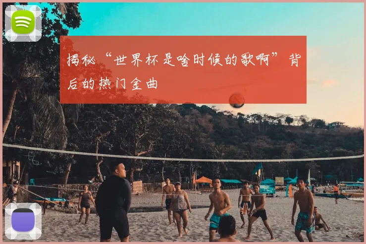 揭秘“世界杯是啥时候的歌啊”背后的热门金曲