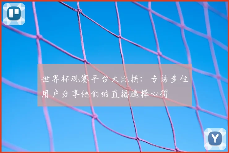 世界杯观赛平台大比拼：专访多位用户分享他们的直播选择心得