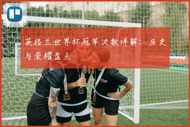 英格兰世界杯冠军次数详解：历史与荣耀盘点
