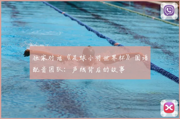 独家对话《足球小将世界杯》国语配音团队:声线背后的故事