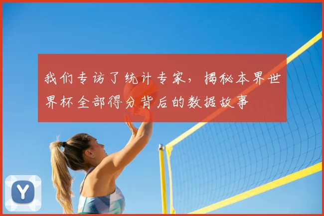 我们专访了统计专家,揭秘本界世界杯全部得分背后的数据故事