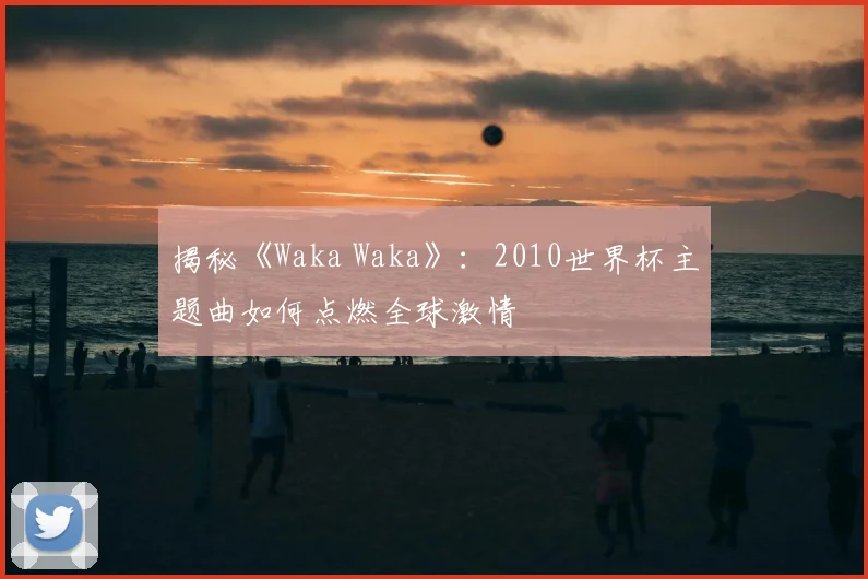 揭秘《Waka Waka》:2010世界杯主题曲如何点燃全球激情