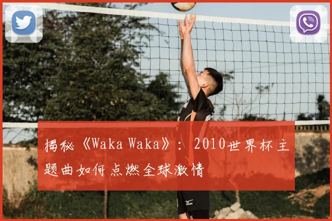 揭秘《Waka Waka》:2010世界杯主题曲如何点燃全球激情