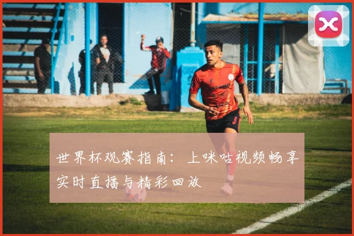 世界杯观赛指南:上咪咕视频畅享实时直播与精彩回放