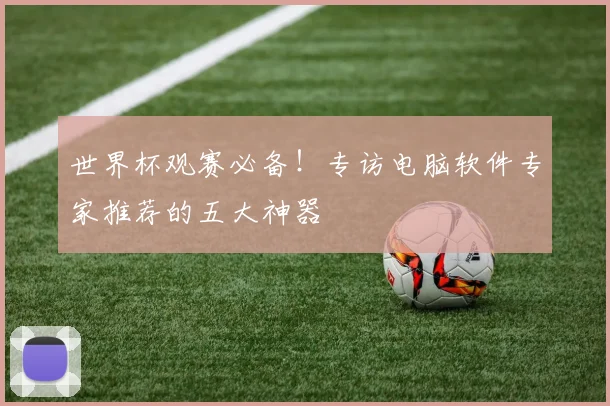 世界杯观赛必备！专访电脑软件专家推荐的五大神器