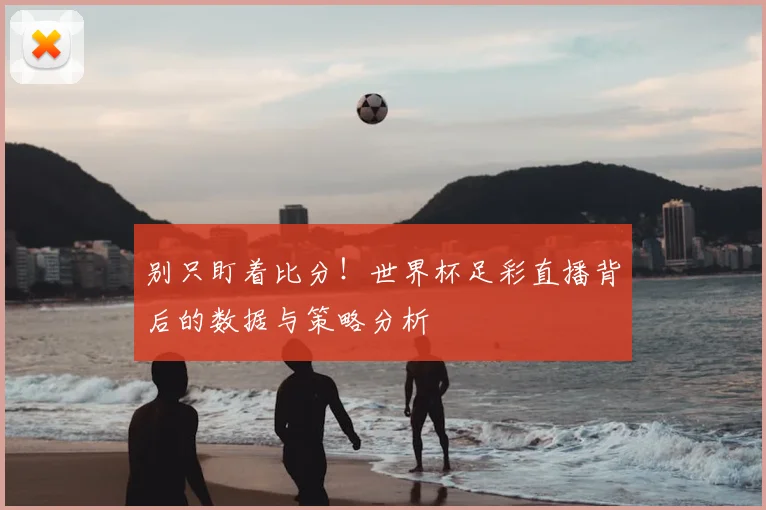 别只盯着比分！世界杯足彩直播背后的数据与策略分析