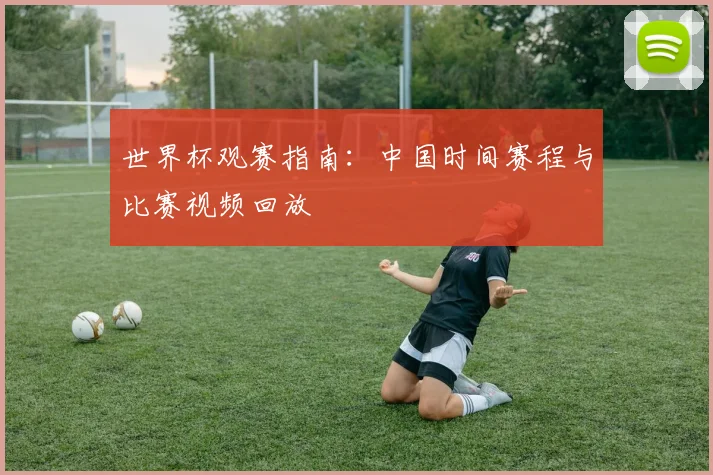 世界杯观赛指南:中国时间赛程与比赛视频回放