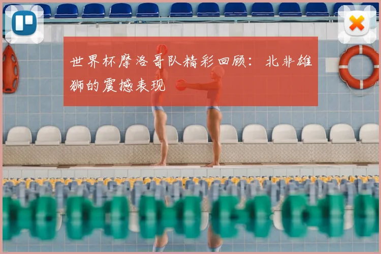 世界杯摩洛哥队精彩回顾:北非雄狮的震撼表现