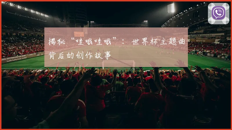 揭秘“哇哦哇哦”：世界杯主题曲背后的创作故事