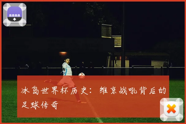 冰岛世界杯历史:维京战吼背后的足球传奇