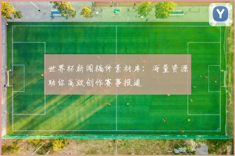 世界杯新闻稿件素材库:海量资源助你高效创作赛事报道