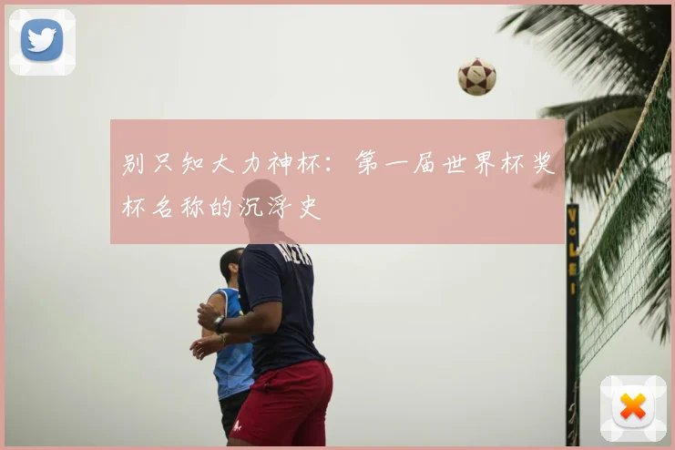 别只知大力神杯：第一届世界杯奖杯名称的沉浮史