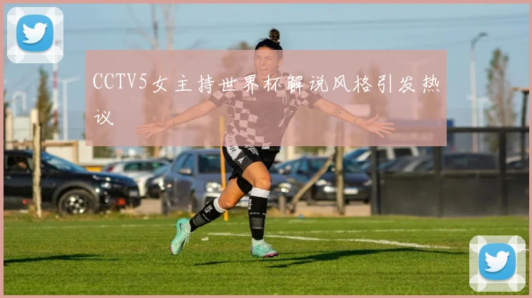 CCTV5女主持世界杯解说风格引发热议