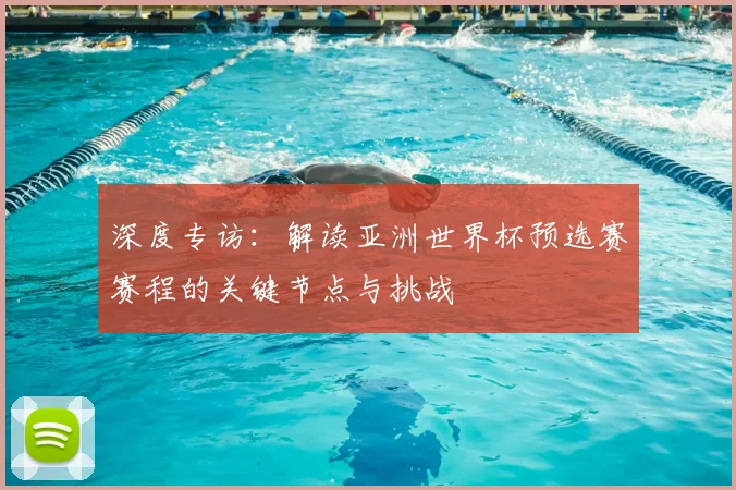 深度专访:解读亚洲世界杯预选赛赛程的关键节点与挑战